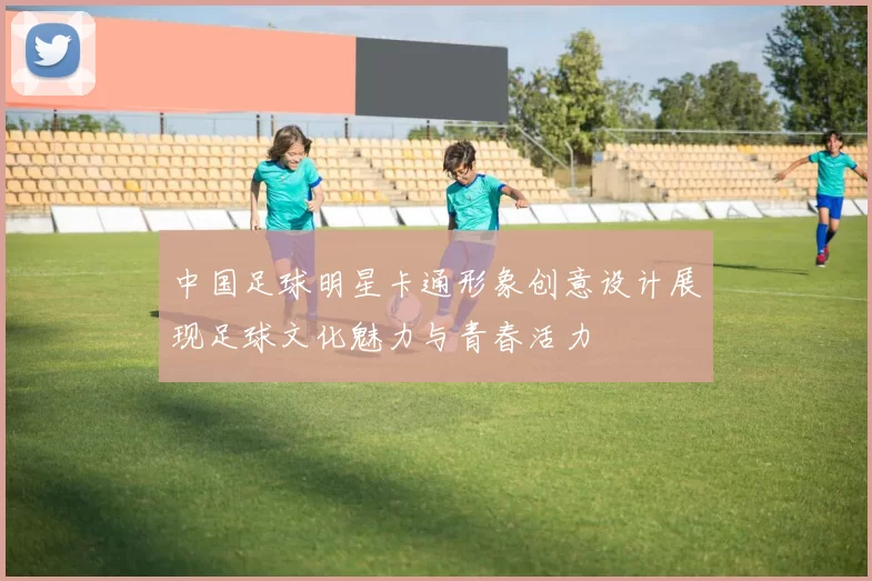 中国足球明星卡通形象创意设计展现足球文化魅力与青春活力