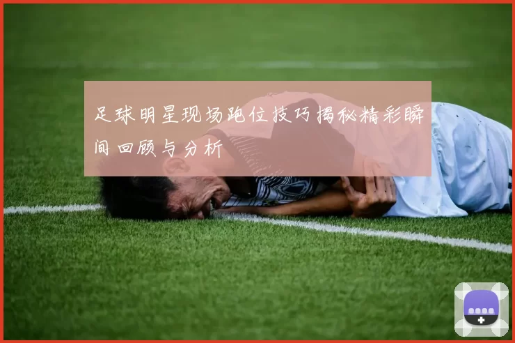足球明星现场跑位技巧揭秘精彩瞬间回顾与分析