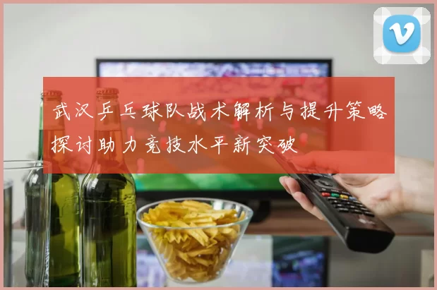 武汉乒乓球队战术解析与提升策略探讨助力竞技水平新突破