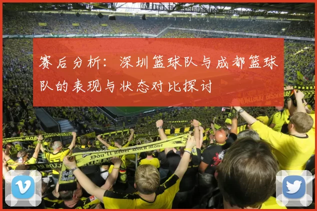 赛后分析：深圳篮球队与成都篮球队的表现与状态对比探讨