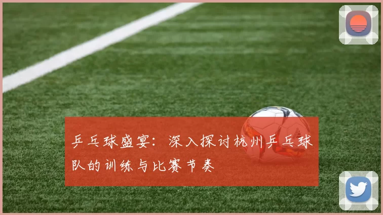 乒乓球盛宴：深入探讨杭州乒乓球队的训练与比赛节奏