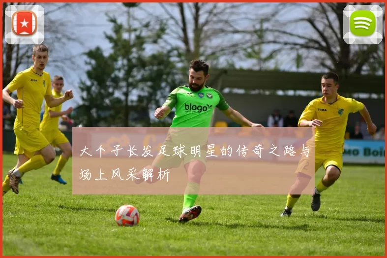 大个子长发足球明星的传奇之路与场上风采解析
