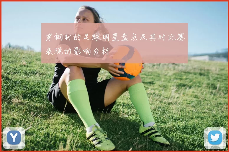 穿钢钉的足球明星盘点及其对比赛表现的影响分析