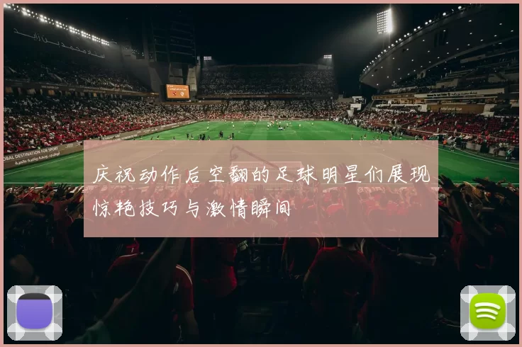 庆祝动作后空翻的足球明星们展现惊艳技巧与激情瞬间