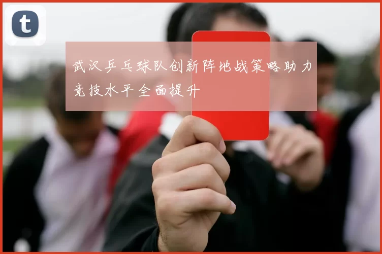 武汉乒乓球队创新阵地战策略助力竞技水平全面提升