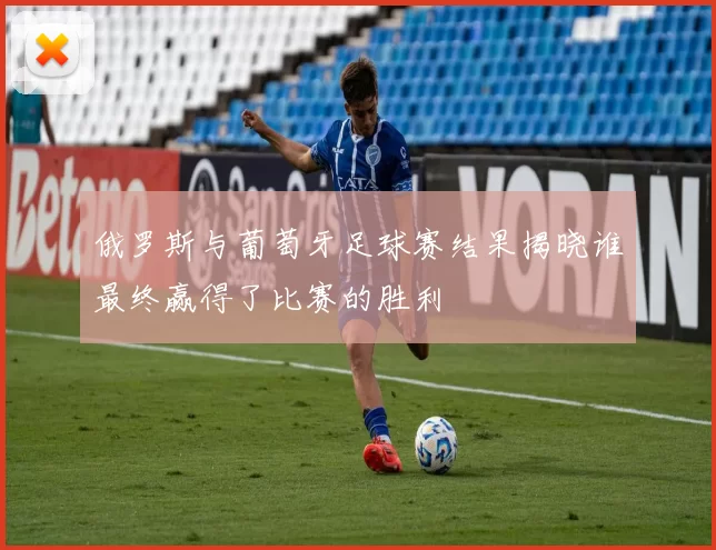 俄罗斯与葡萄牙足球赛结果揭晓谁最终赢得了比赛的胜利