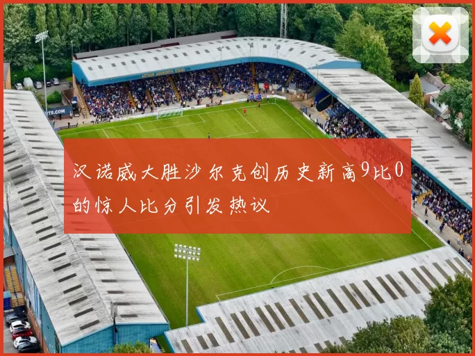 汉诺威大胜沙尔克创历史新高9比0的惊人比分引发热议