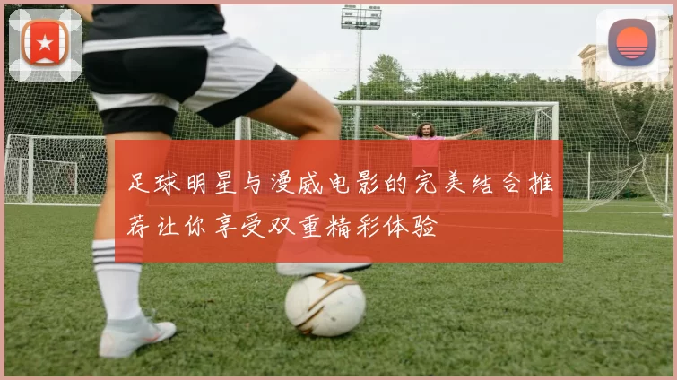 足球明星与漫威电影的完美结合推荐让你享受双重精彩体验