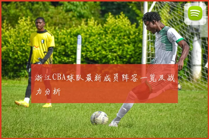 浙江CBA球队最新成员阵容一览及战力分析