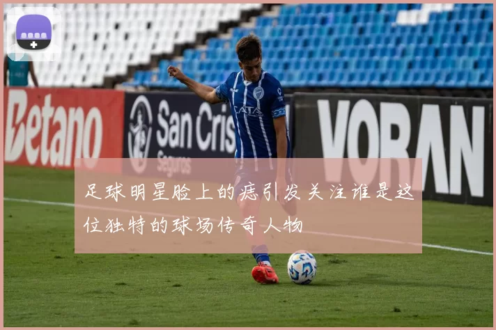 足球明星脸上的痣引发关注谁是这位独特的球场传奇人物