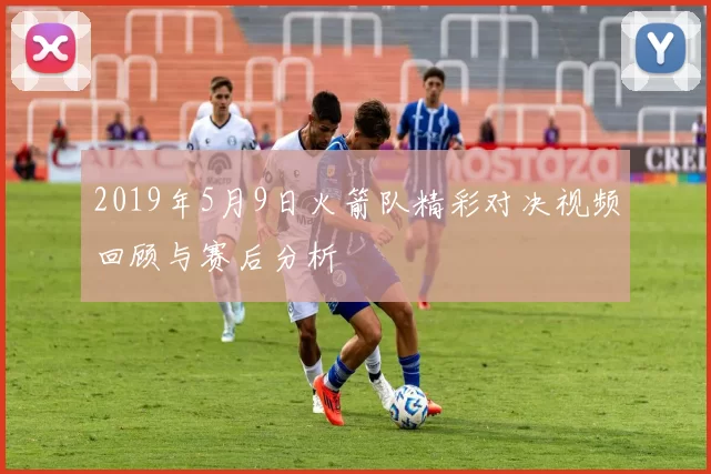 2019年5月9日火箭队精彩对决视频回顾与赛后分析