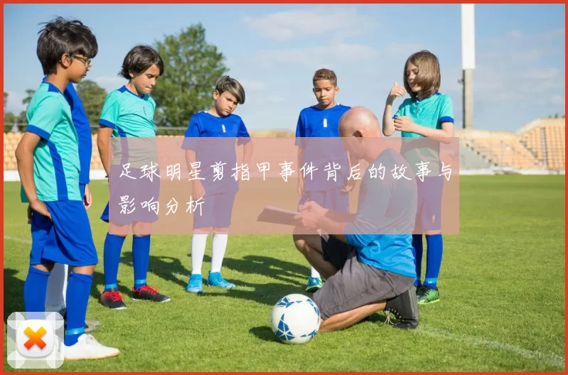 足球明星剪指甲事件背后的故事与影响分析