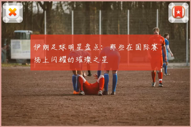伊朗足球明星盘点：那些在国际赛场上闪耀的璀璨之星