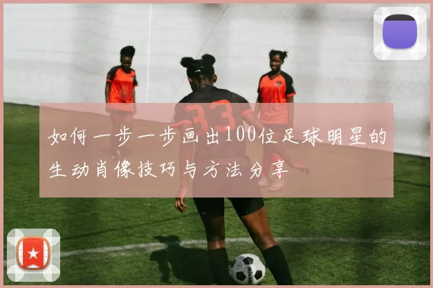 如何一步一步画出100位足球明星的生动肖像技巧与方法分享