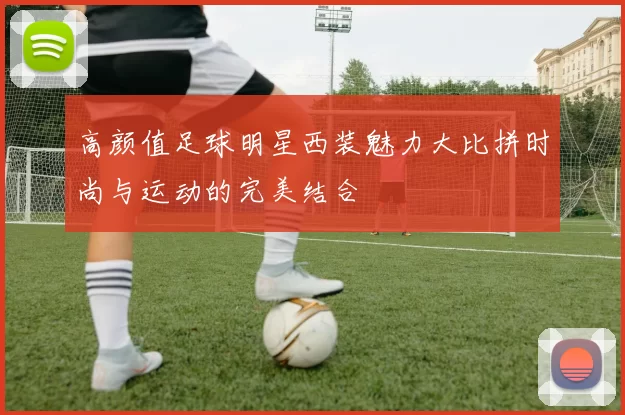 高颜值足球明星西装魅力大比拼时尚与运动的完美结合