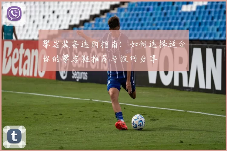 攀岩装备选购指南：如何选择适合你的攀岩鞋推荐与技巧分享