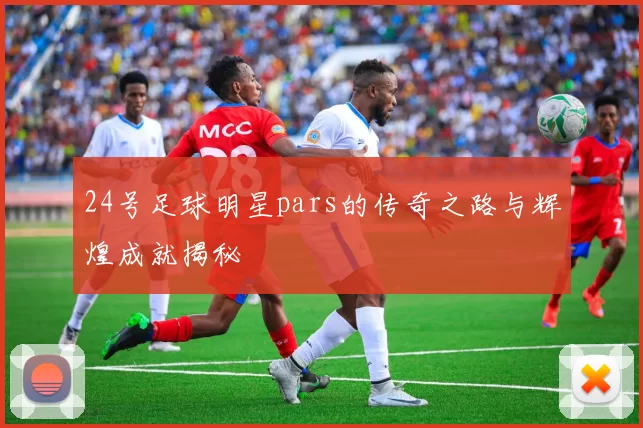 24号足球明星pars的传奇之路与辉煌成就揭秘