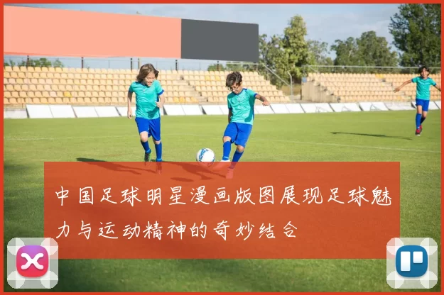 中国足球明星漫画版图展现足球魅力与运动精神的奇妙结合