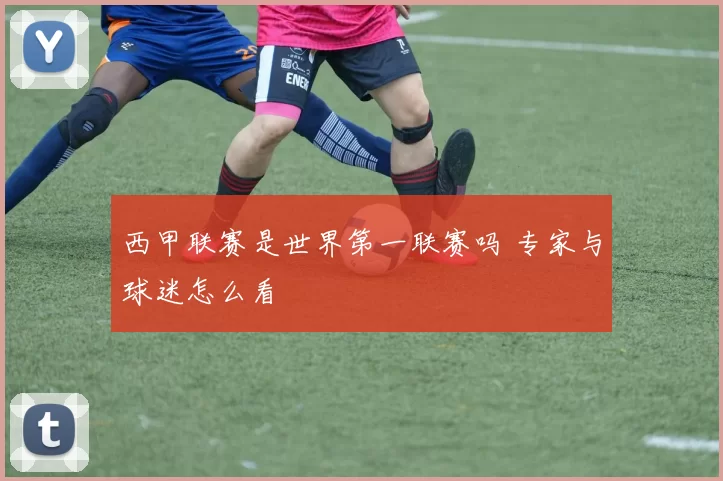 西甲联赛是世界第一联赛吗 专家与球迷怎么看