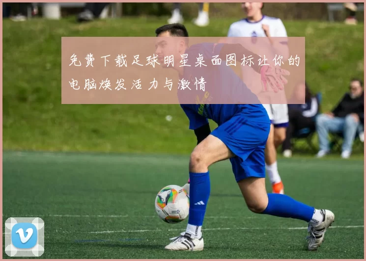 免费下载足球明星桌面图标让你的电脑焕发活力与激情