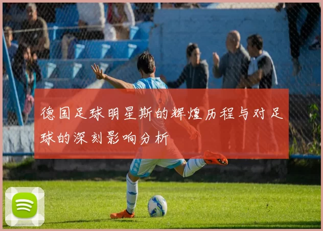 德国足球明星斯的辉煌历程与对足球的深刻影响分析
