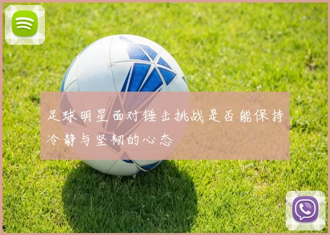 足球明星面对锤击挑战是否能保持冷静与坚韧的心态