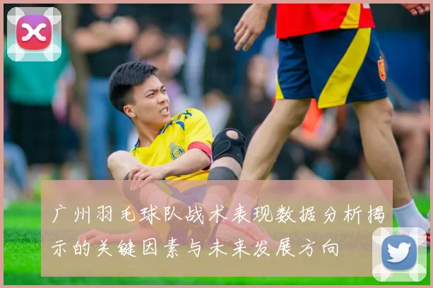 广州羽毛球队战术表现数据分析揭示的关键因素与未来发展方向
