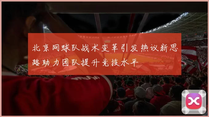 北京网球队战术变革引发热议新思路助力团队提升竞技水平