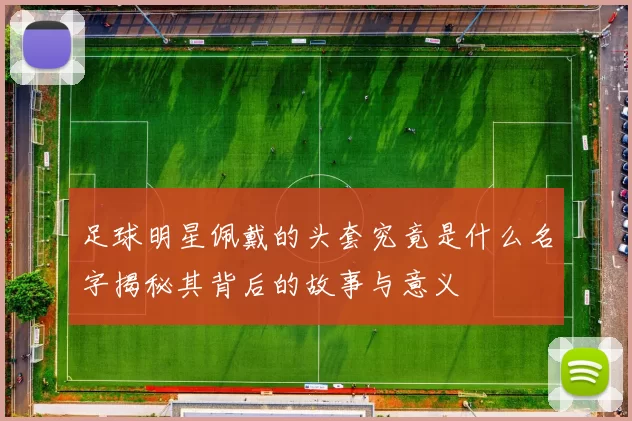 足球明星佩戴的头套究竟是什么名字揭秘其背后的故事与意义
