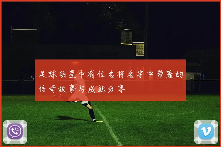 足球明星中有位名将名字中带隆的传奇故事与成就分享