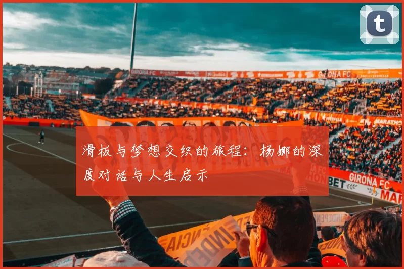 滑板与梦想交织的旅程：杨娜的深度对话与人生启示