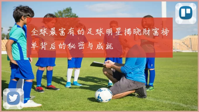 全球最富有的足球明星揭晓财富榜单背后的秘密与成就