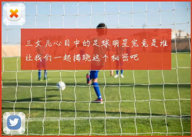 三女儿心目中的足球明星究竟是谁让我们一起揭晓这个秘密吧