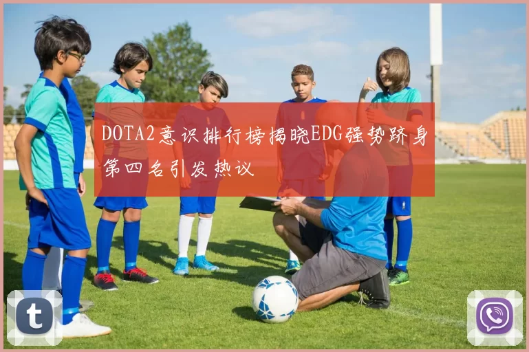 DOTA2意识排行榜揭晓EDG强势跻身第四名引发热议