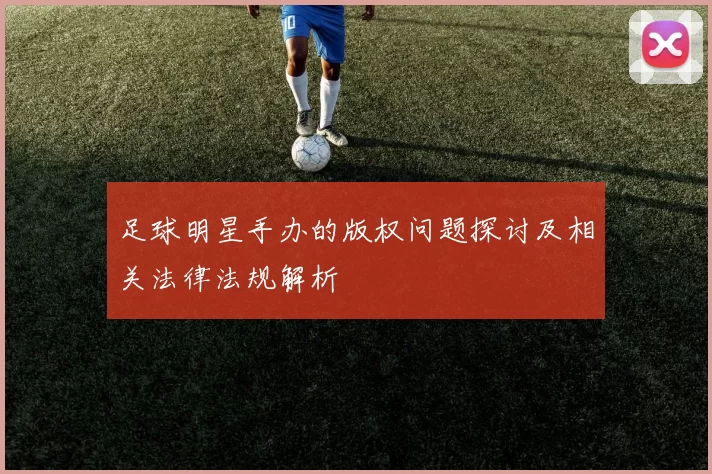 足球明星手办的版权问题探讨及相关法律法规解析
