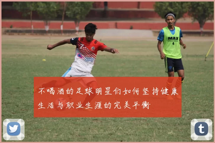 不喝酒的足球明星们如何坚持健康生活与职业生涯的完美平衡