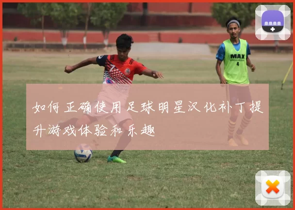如何正确使用足球明星汉化补丁提升游戏体验和乐趣
