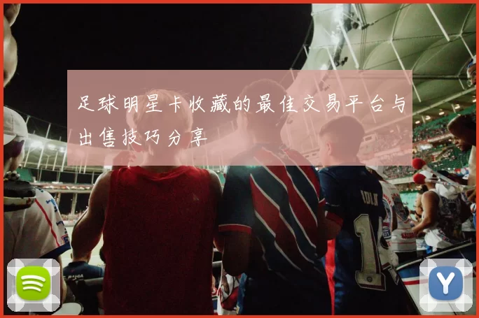 足球明星卡收藏的最佳交易平台与出售技巧分享