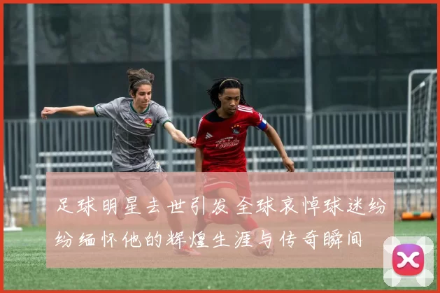 足球明星去世引发全球哀悼球迷纷纷缅怀他的辉煌生涯与传奇瞬间