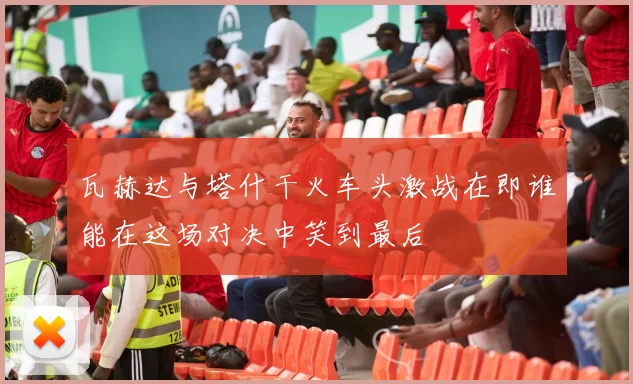 瓦赫达与塔什干火车头激战在即谁能在这场对决中笑到最后