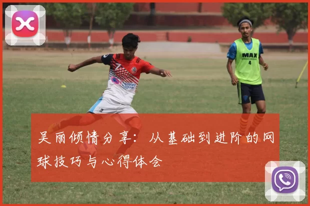 吴丽倾情分享：从基础到进阶的网球技巧与心得体会