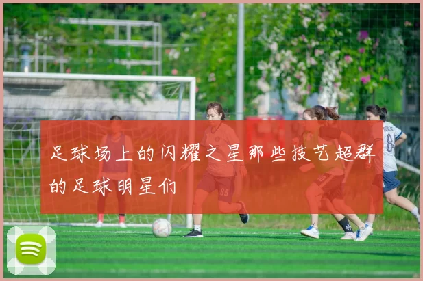足球场上的闪耀之星那些技艺超群的足球明星们