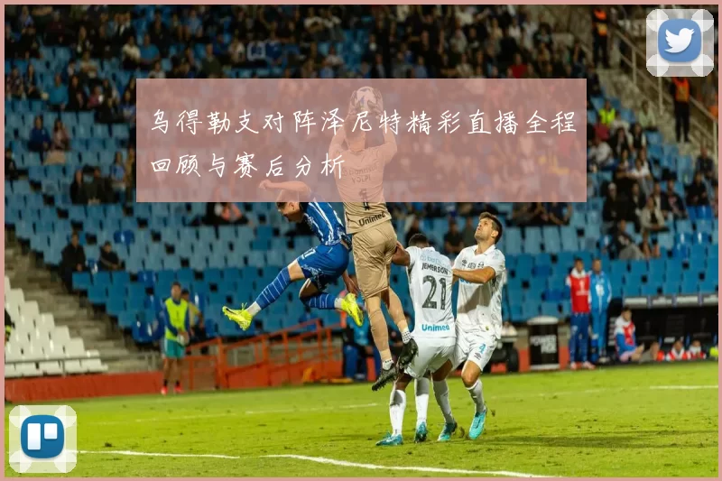 乌得勒支对阵泽尼特精彩直播全程回顾与赛后分析