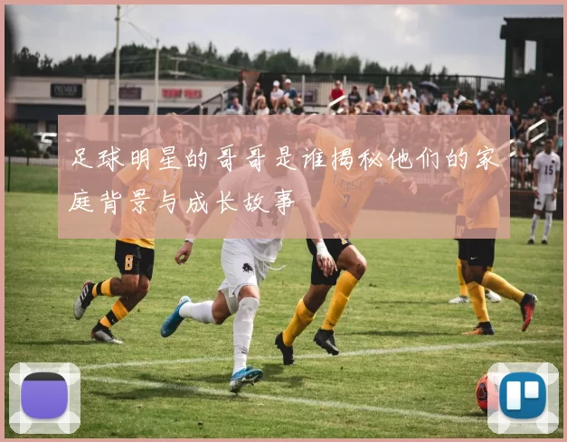 足球明星的哥哥是谁揭秘他们的家庭背景与成长故事