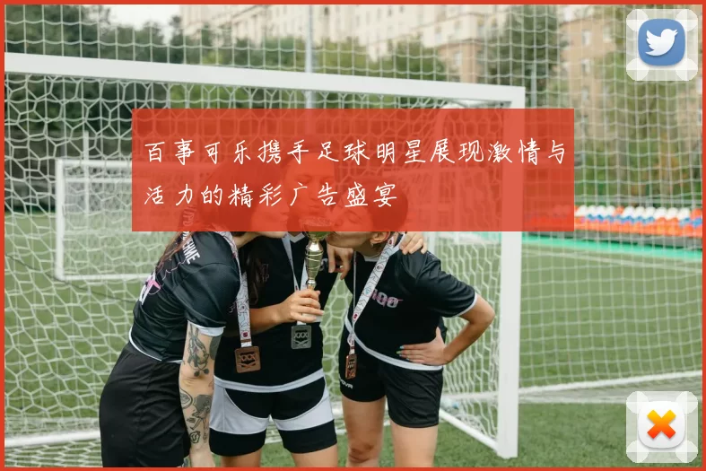 百事可乐携手足球明星展现激情与活力的精彩广告盛宴