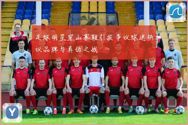 足球明星穿山寨鞋引发争议球迷热议品牌与真伪之战