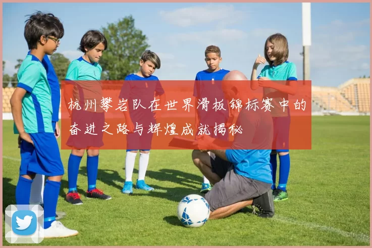 杭州攀岩队在世界滑板锦标赛中的奋进之路与辉煌成就揭秘