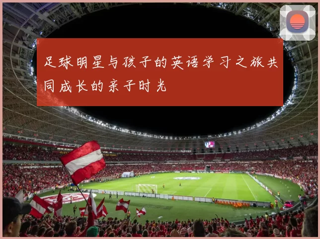 足球明星与孩子的英语学习之旅共同成长的亲子时光