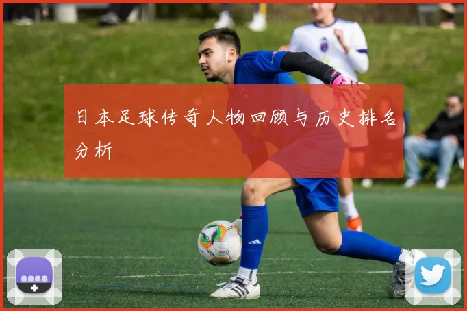 日本足球传奇人物回顾与历史排名分析