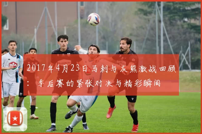 2017年4月23日马刺与灰熊激战回顾：季后赛的紧张对决与精彩瞬间